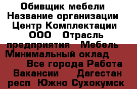 Обивщик мебели › Название организации ­ Центр Комплектации, ООО › Отрасль предприятия ­ Мебель › Минимальный оклад ­ 70 000 - Все города Работа » Вакансии   . Дагестан респ.,Южно-Сухокумск г.